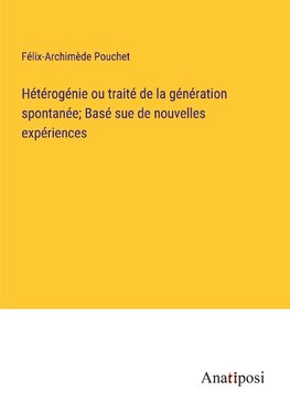 Hétérogénie ou traité de la génération spontanée; Basé sue de nouvelles expériences