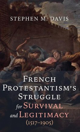 French Protestantism's Struggle for Survival and Legitimacy (1517-1905)