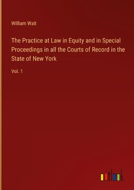 The Practice at Law in Equity and in Special Proceedings in all the Courts of Record in the State of New York