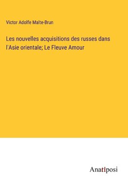 Les nouvelles acquisitions des russes dans l'Asie orientale; Le Fleuve Amour