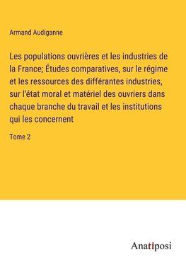 Les populations ouvrières et les industries de la France; Études comparatives, sur le régime et les ressources des différantes industries, sur l'état moral et matériel des ouvriers dans chaque branche du travail et les institutions qui les concernent