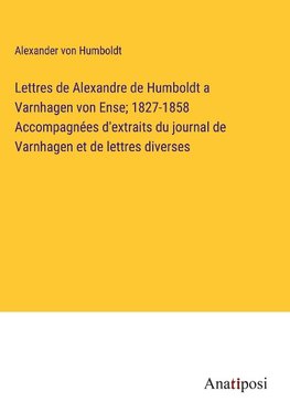 Lettres de Alexandre de Humboldt a Varnhagen von Ense; 1827-1858 Accompagnées d'extraits du journal de Varnhagen et de lettres diverses