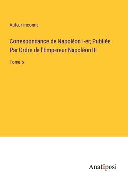 Correspondance de Napoléon I-er; Publiée Par Ordre de l'Empereur Napoléon III