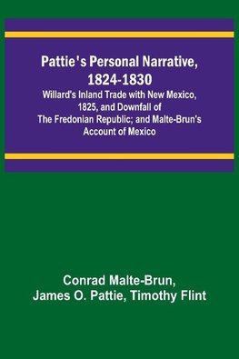 Pattie's Personal Narrative, 1824-1830; Willard's Inland Trade with New Mexico, 1825, and Downfall of the Fredonian Republic; and Malte-Brun's Account of Mexico