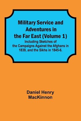 Military Service and Adventures in the Far East (Volume 1); Including Sketches of the Campaigns Against the Afghans in 1839, and the Sikhs in 1845-6.