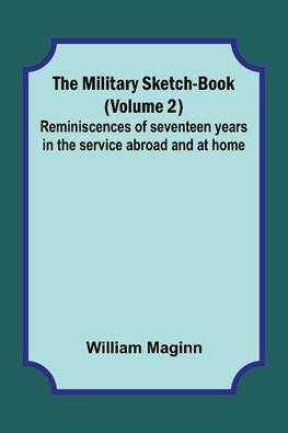 The Military Sketch-Book (Volume 2); Reminiscences of seventeen years in the service abroad and at home