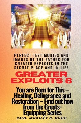 Greater Exploits - 6 Perfect Testimonies and Images of The Father for Greater Exploits in the Secret Place and in Life