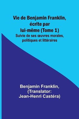 Vie de Benjamin Franklin, écrite par lui-même (Tome 1); Suivie de ses ¿uvres morales, politiques et littéraires