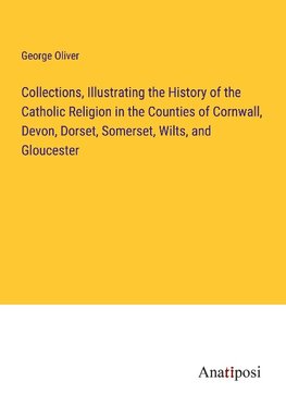 Collections, Illustrating the History of the Catholic Religion in the Counties of Cornwall, Devon, Dorset, Somerset, Wilts, and Gloucester