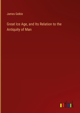 Great Ice Age, and Its Relation to the Antiquity of Man