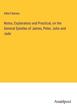 Notes, Explanatory and Practical, on the General Epistles of James, Peter, John and Jude