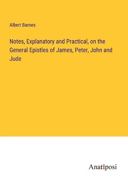 Notes, Explanatory and Practical, on the General Epistles of James, Peter, John and Jude