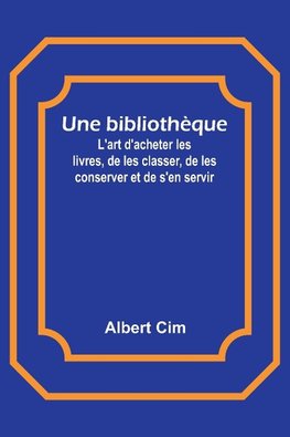 Une bibliothèque; L'art d'acheter les livres, de les classer, de les conserver et de s'en servir