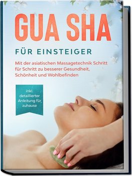 Gua Sha für Einsteiger: Mit der asiatischen Massagetechnik Schritt für Schritt zu besserer Gesundheit, Schönheit und Wohlbefinden - inkl. detaillierter Anleitung für zuhause