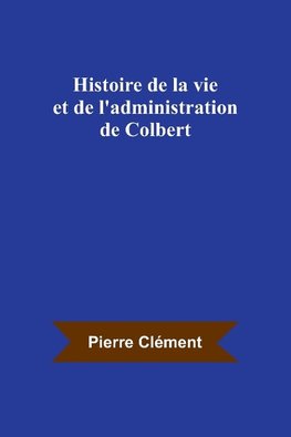 Histoire de la vie et de l'administration de Colbert