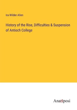 History of the Rise, Difficulties & Suspension of Antioch College