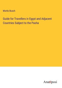 Guide for Travellers in Egypt and Adjacent Countries Subject to the Pasha