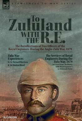 To Zululand with the R.E. - The Recollections of Two Officers of the Royal Engineers  During the Anglo-Zulu War, 1879