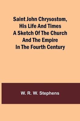 Saint John Chrysostom, His Life and TimesA sketch of the church and the empire in the fourth century