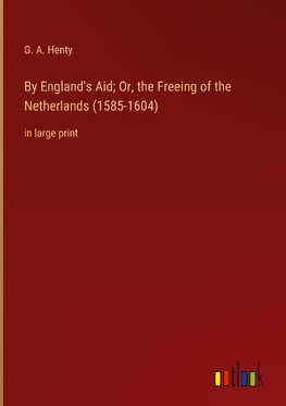 By England's Aid; Or, the Freeing of the Netherlands (1585-1604)