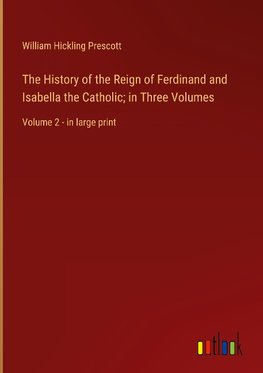 The History of the Reign of Ferdinand and Isabella the Catholic; in Three Volumes