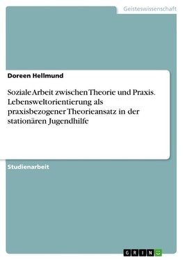 Soziale Arbeit zwischen Theorie und Praxis. Lebensweltorientierung als praxisbezogener Theorieansatz in der stationären Jugendhilfe