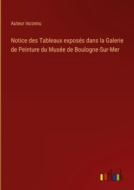 Notice des Tableaux exposés dans la Galerie de Peinture du Musée de Boulogne-Sur-Mer