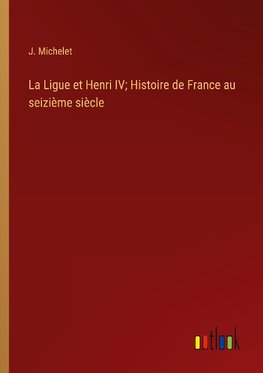 La Ligue et Henri IV; Histoire de France au seizième siècle