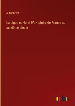 La Ligue et Henri IV; Histoire de France au seizième siècle