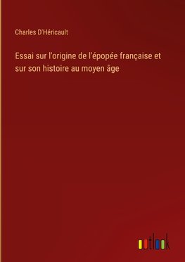 Essai sur l'origine de l'épopée française et sur son histoire au moyen âge