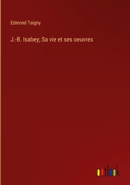 J.-B. Isabey; Sa vie et ses oeuvres