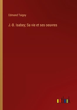 J.-B. Isabey; Sa vie et ses oeuvres