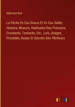 La Pêche En Eau Douce Et En Eau Salée; Histoire, Moeurs, Habitudes Des Poissons, Crustacés, Testacés, Etc., Lois, Usages, Procédés, Ruses Et Secrets Des Pêcheurs