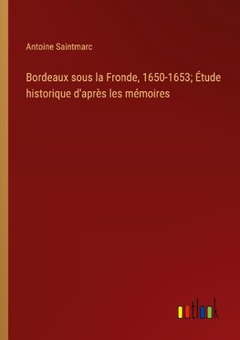 Bordeaux sous la Fronde, 1650-1653; Étude historique d'après les mémoires