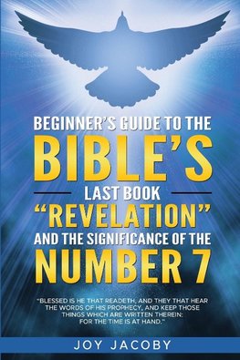 BEGINNER'S GUIDE TO THE BIBLE'S LAST BOOK "REVELATION" AND THE SIGNIFICANANCE OF THE NUMBER 7