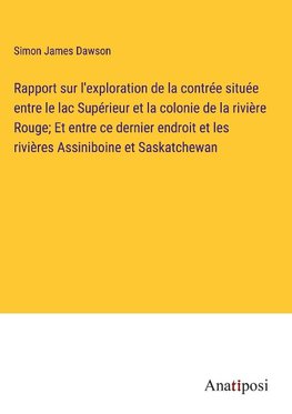 Rapport sur l'exploration de la contrée située entre le lac Supérieur et la colonie de la rivière Rouge; Et entre ce dernier endroit et les rivières Assiniboine et Saskatchewan