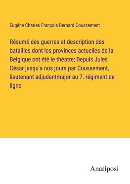 Résumé des guerres et description des batailles dont les provinces actuelles de la Belgique ont été le théatre; Depuis Jules César jusqu'a nos jours par Coussement, lieutenant adjudantmajor au 7. régiment de ligne