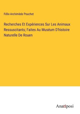 Recherches Et Expériences Sur Les Animaux Ressuscitants; Faites Au Muséum D'histoire Naturelle De Rouen