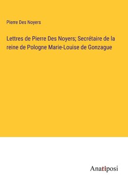 Lettres de Pierre Des Noyers; Secrétaire de la reine de Pologne Marie-Louise de Gonzague