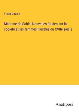 Madame de Sablé; Nouvelles études sur la société et les femmes illustres du XVIIe siècle