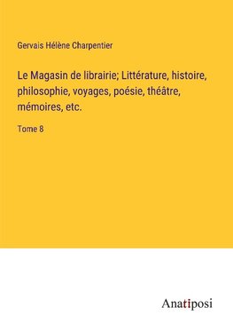 Le Magasin de librairie; Littérature, histoire, philosophie, voyages, poésie, théâtre, mémoires, etc.