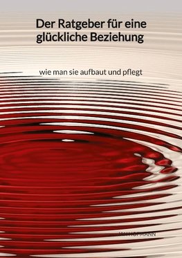 Der Ratgeber für eine glückliche Beziehung - wie man sie aufbaut und pflegt