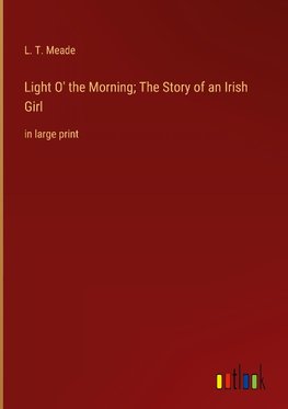 Light O' the Morning; The Story of an Irish Girl