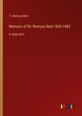 Memoirs of Sir Wemyss Reid 1842-1885