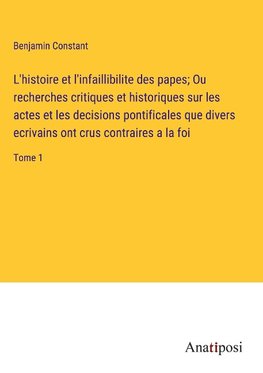 L'histoire et l'infaillibilite des papes; Ou recherches critiques et historiques sur les actes et les decisions pontificales que divers ecrivains ont crus contraires a la foi