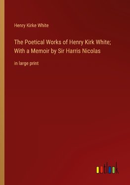 The Poetical Works of Henry Kirk White; With a Memoir by Sir Harris Nicolas