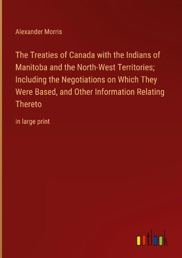 The Treaties of Canada with the Indians of Manitoba and the North-West Territories; Including the Negotiations on Which They Were Based, and Other Information Relating Thereto