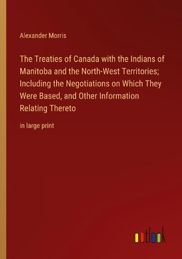 The Treaties of Canada with the Indians of Manitoba and the North-West Territories; Including the Negotiations on Which They Were Based, and Other Information Relating Thereto