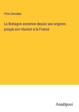 La Bretagne ancienne depuis ses origines jusquà son réunion a la France