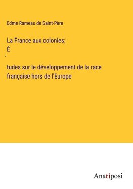 La France aux colonies; É¿tudes sur le développement de la race française hors de l'Europe